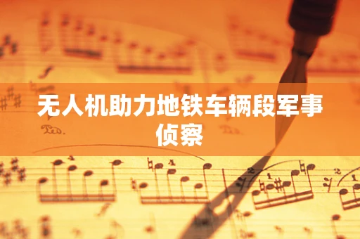 无人机助力地铁车辆段军事侦察