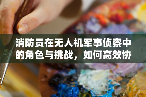 消防员在无人机军事侦察中的角色与挑战，如何高效协同？