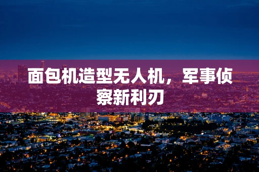 面包机造型无人机，军事侦察新利刃