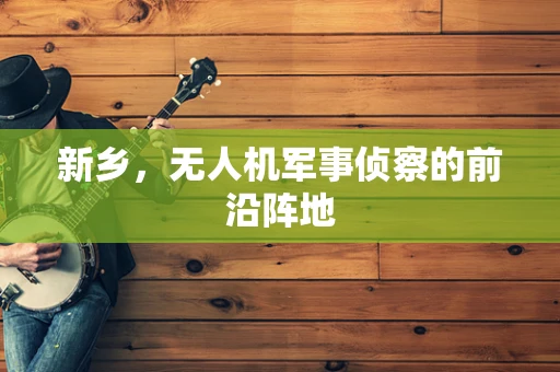 新乡，无人机军事侦察的前沿阵地