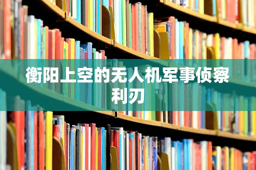 衡阳上空的无人机军事侦察利刃
