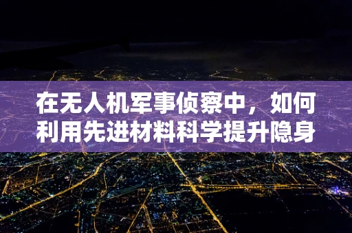 在无人机军事侦察中，如何利用先进材料科学提升隐身性能？