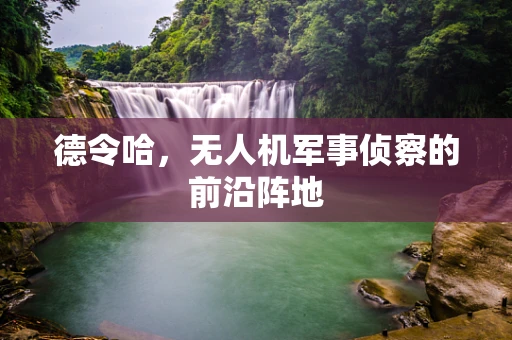 德令哈，无人机军事侦察的前沿阵地