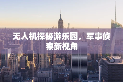 无人机探秘游乐园，军事侦察新视角