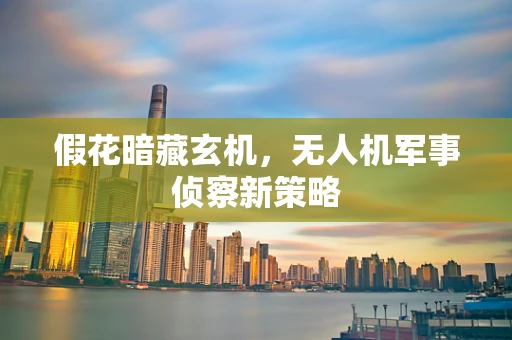 假花暗藏玄机，无人机军事侦察新策略