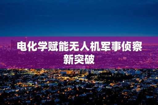电化学赋能无人机军事侦察新突破