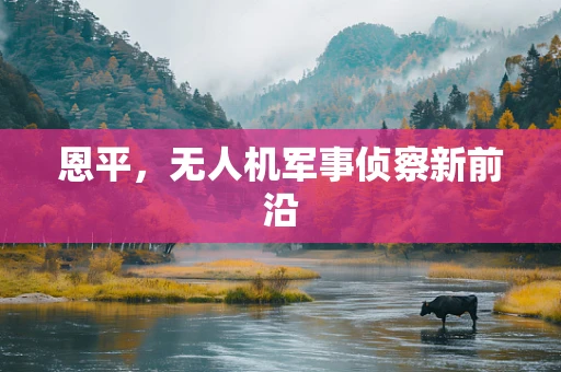 恩平，无人机军事侦察新前沿