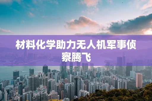 材料化学助力无人机军事侦察腾飞
