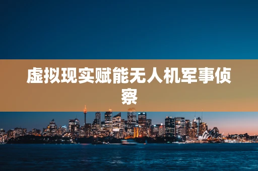 虚拟现实赋能无人机军事侦察
