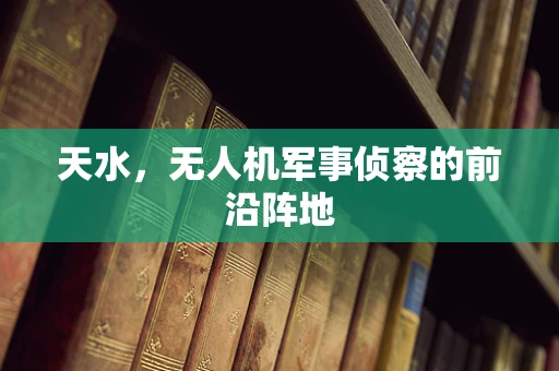 天水，无人机军事侦察的前沿阵地