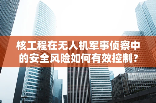 核工程在无人机军事侦察中的安全风险如何有效控制？