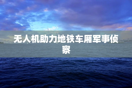 无人机助力地铁车厢军事侦察
