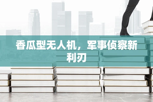香瓜型无人机，军事侦察新利刃