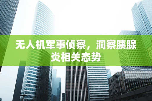 无人机军事侦察，洞察胰腺炎相关态势