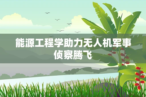 能源工程学助力无人机军事侦察腾飞