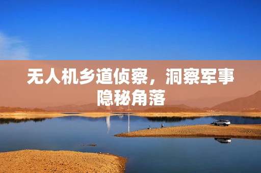 无人机乡道侦察，洞察军事隐秘角落