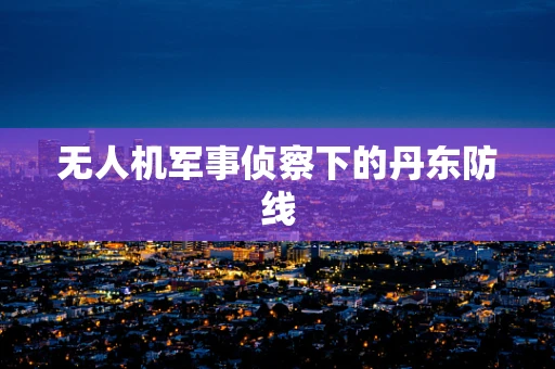 无人机军事侦察下的丹东防线