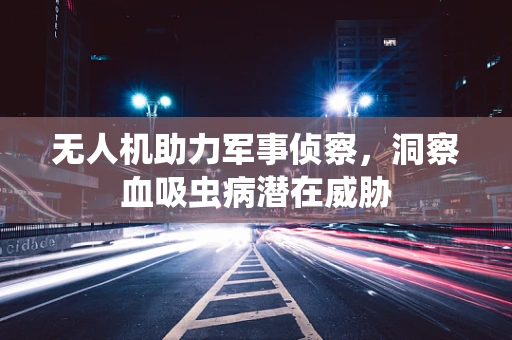 无人机助力军事侦察，洞察血吸虫病潜在威胁
