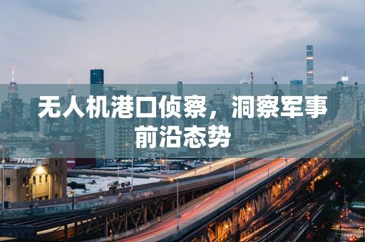 无人机港口侦察，洞察军事前沿态势