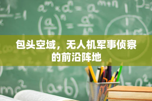 包头空域，无人机军事侦察的前沿阵地
