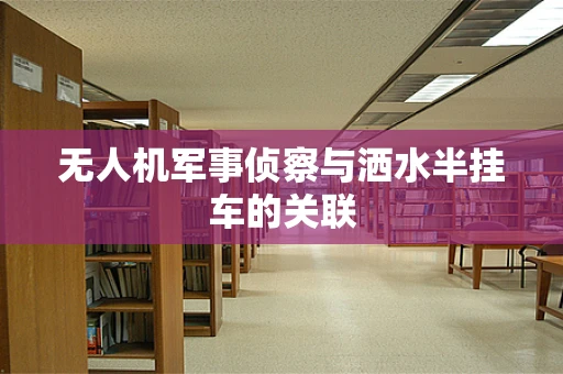 无人机军事侦察与洒水半挂车的关联