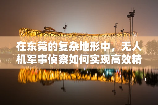 在东莞的复杂地形中，无人机军事侦察如何实现高效精准的情报收集？