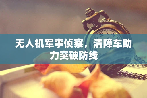 无人机军事侦察，清障车助力突破防线