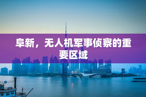 阜新，无人机军事侦察的重要区域