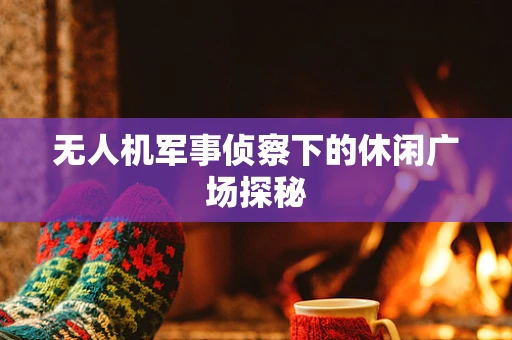 无人机军事侦察下的休闲广场探秘