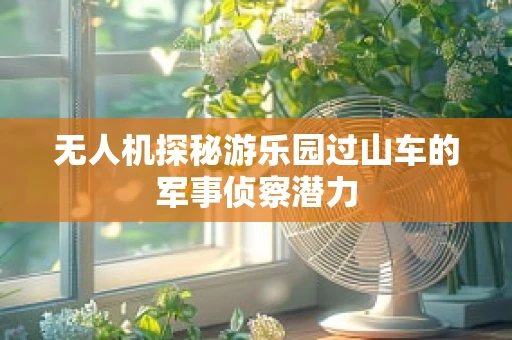 无人机探秘游乐园过山车的军事侦察潜力