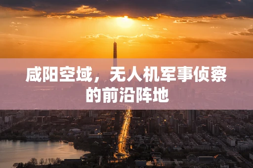 咸阳空域，无人机军事侦察的前沿阵地