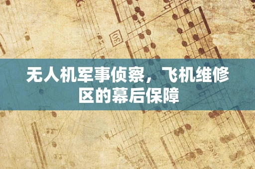 无人机军事侦察，飞机维修区的幕后保障