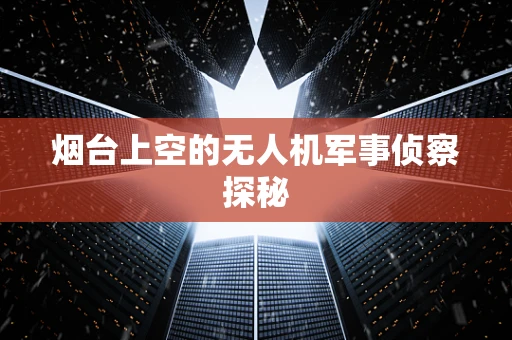 烟台上空的无人机军事侦察探秘