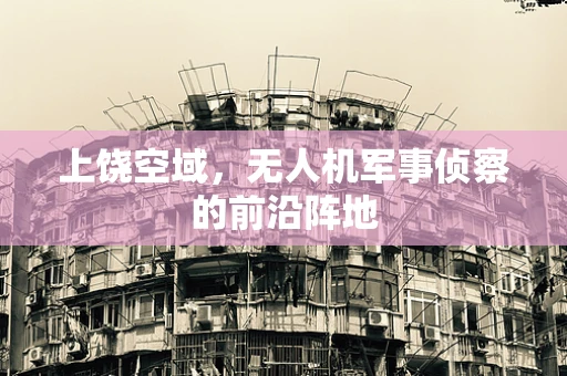 上饶空域，无人机军事侦察的前沿阵地