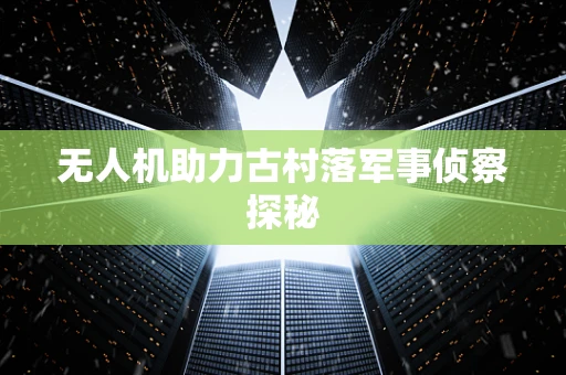 无人机助力古村落军事侦察探秘