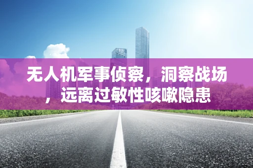 无人机军事侦察，洞察战场，远离过敏性咳嗽隐患