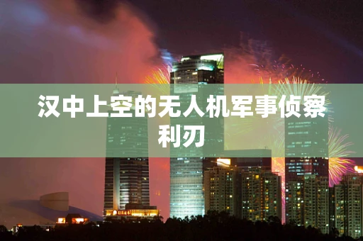 汉中上空的无人机军事侦察利刃