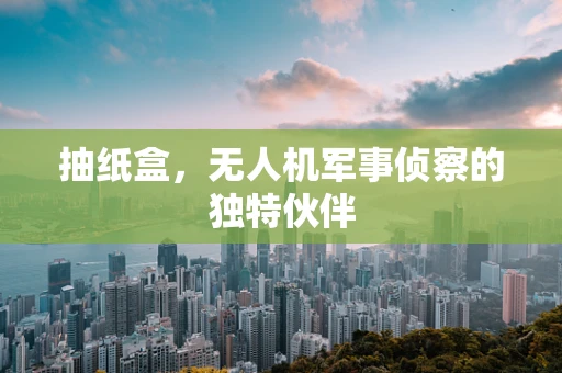 抽纸盒，无人机军事侦察的独特伙伴