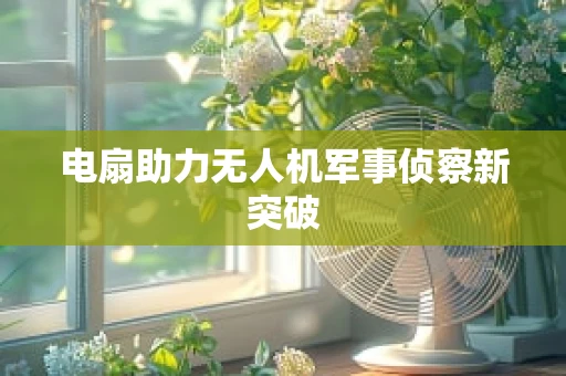 电扇助力无人机军事侦察新突破