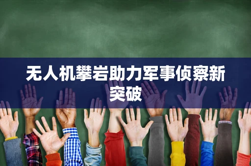 无人机攀岩助力军事侦察新突破