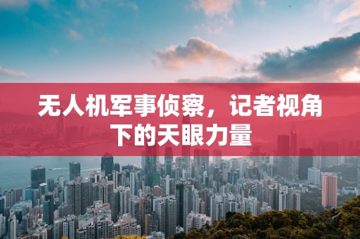 无人机军事侦察，记者视角下的天眼力量