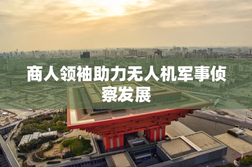 商人领袖助力无人机军事侦察发展