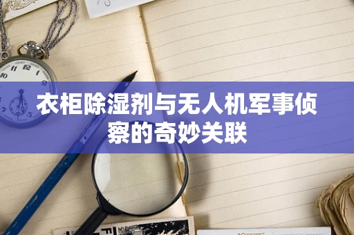 衣柜除湿剂与无人机军事侦察的奇妙关联