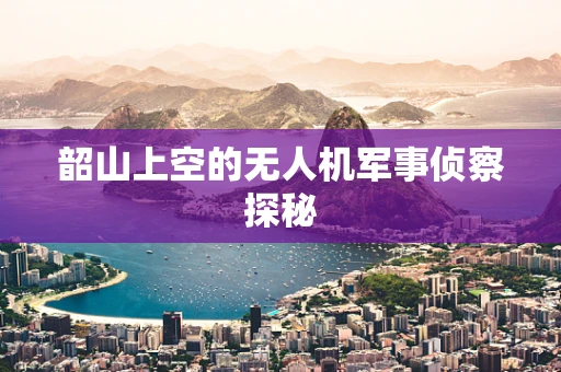 韶山上空的无人机军事侦察探秘