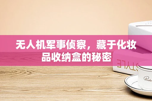 无人机军事侦察，藏于化妆品收纳盒的秘密