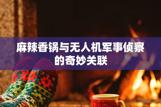 麻辣香锅与无人机军事侦察的奇妙关联