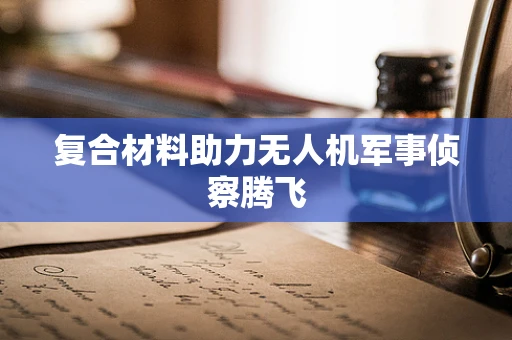 复合材料助力无人机军事侦察腾飞