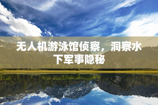 无人机游泳馆侦察，洞察水下军事隐秘