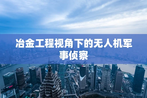 冶金工程视角下的无人机军事侦察