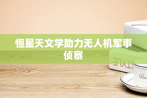 恒星天文学助力无人机军事侦察